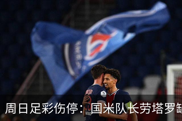 周日足彩伤停：国米队长劳塔罗缺阵 切尔西失4主力