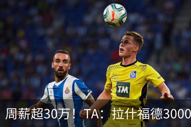 周薪超30万！TA：拉什福德3000万买断条款于昨日到期，巴萨未买断