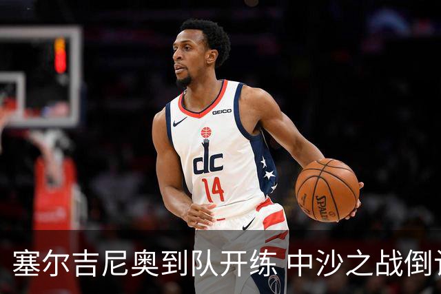 塞尔吉尼奥到队开练 中沙之战倒计时 国足做减法