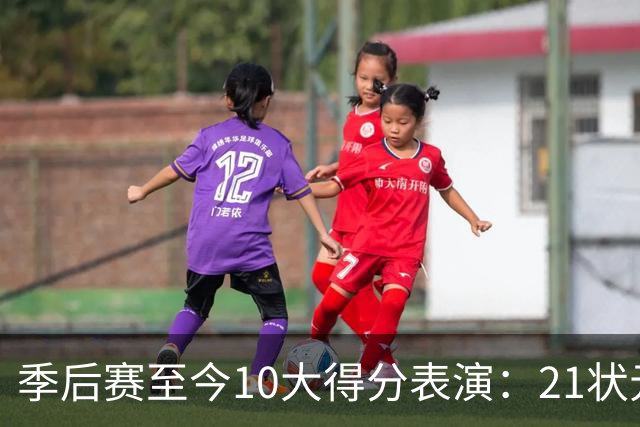 季后赛至今10大得分表演：21状元占3席 外星人41+24 米球半场39分