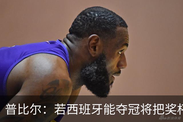 普比尔：若西班牙能夺冠将把奖杯纹在身上 葡萄牙不好对付