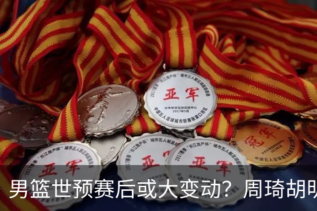 男篮世预赛后或大变动？周琦胡明轩回归：郭士强还会带高诗岩吗？